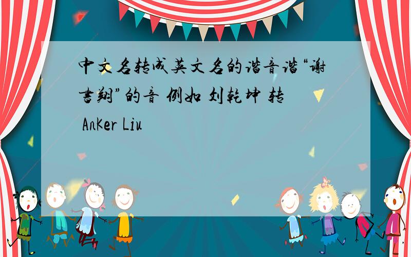 中文名转成英文名的谐音谐“谢书翔”的音 例如 刘乾坤 转 AnKer Liu