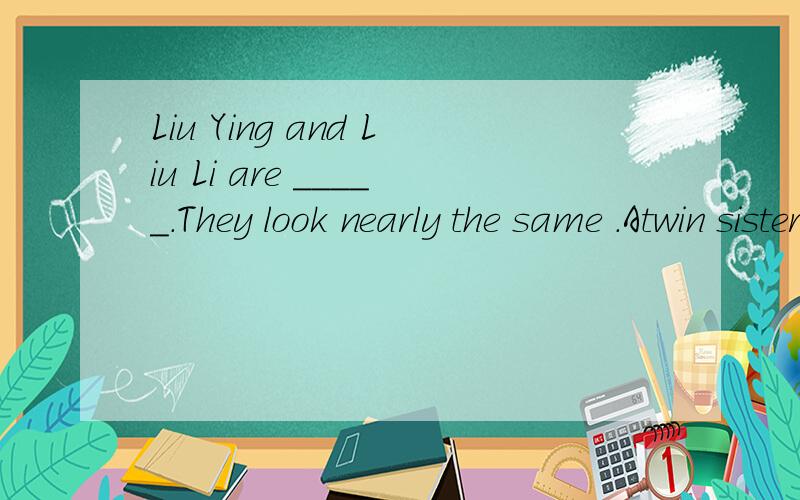 Liu Ying and Liu Li are _____.They look nearly the same .Atwin sister B twins sisters C twin sister