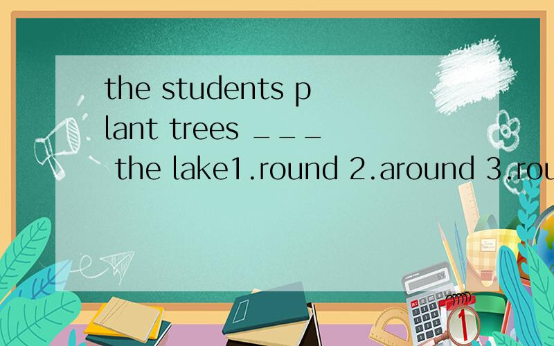 the students plant trees ___ the lake1.round 2.around 3.rounding 4.arounding