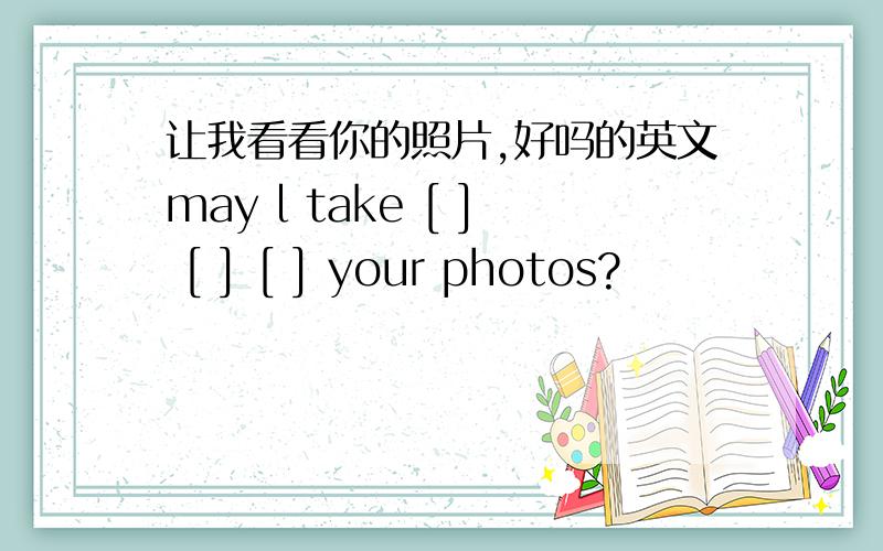 让我看看你的照片,好吗的英文may l take [ ] [ ] [ ] your photos?