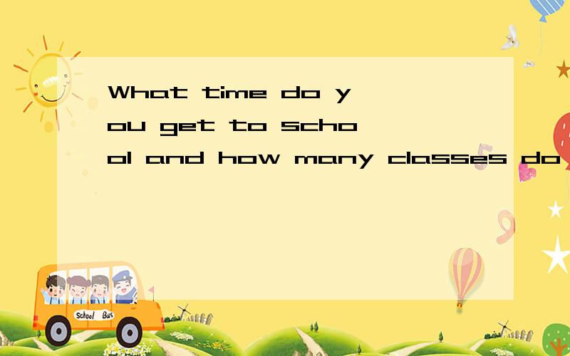 What time do you get to school and how many classes do you have这句话的意思
