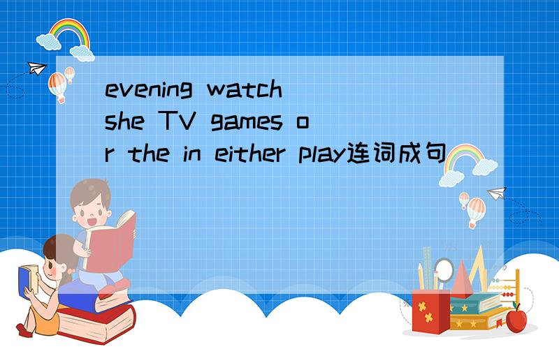 evening watch she TV games or the in either play连词成句