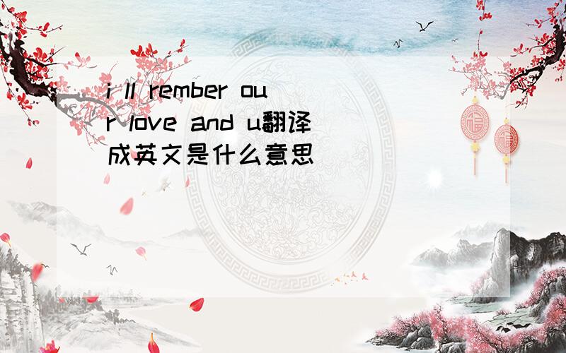 i ll rember our love and u翻译成英文是什么意思