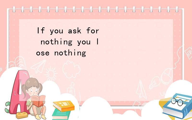 If you ask for nothing you lose nothing