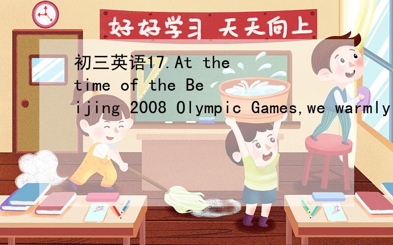 初三英语17.At the time of the Beijing 2008 Olympic Games,we warmly welcome people from all over17.At the time of the Beijing 2008 Olympic Games,we warmly welcome people from all over the world.They'll see,hear and touch the ---------Chinese peopl