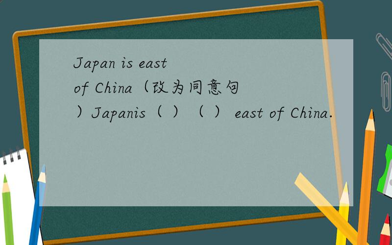 Japan is east of China（改为同意句）Japanis（ ）（ ） east of China.