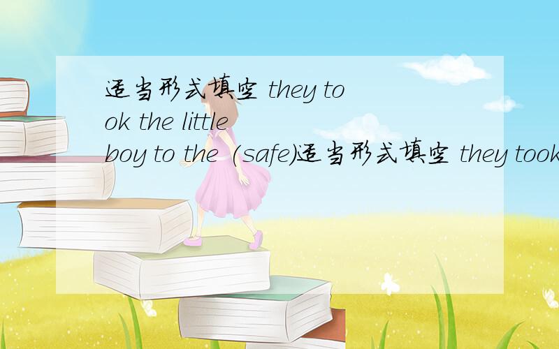 适当形式填空 they took the little boy to the (safe)适当形式填空 they took the little boy to the (safe)