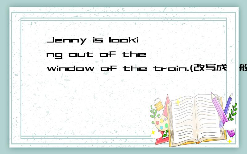 Jenny is looking out of the window of the train.(改写成一般时)