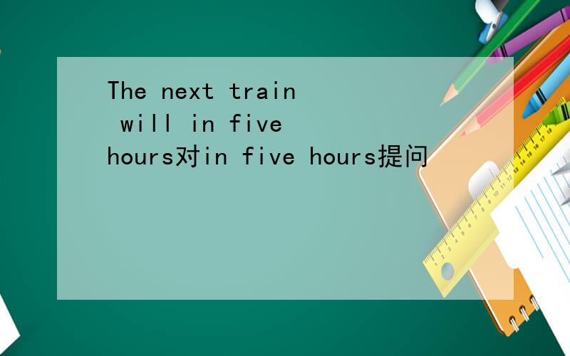 The next train will in five hours对in five hours提问