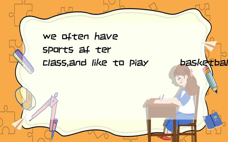 we often have sports af ter class,and like to piay ( )basketball