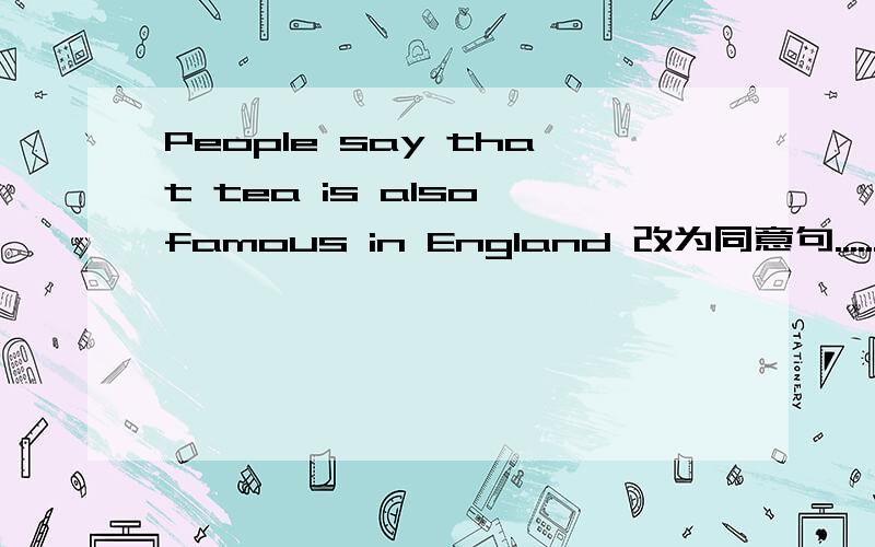 People say that tea is also famous in England 改为同意句.........tea is also famous in England