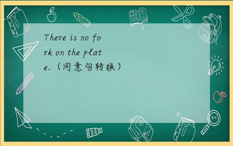There is no fork on the plate.（同意句转换）