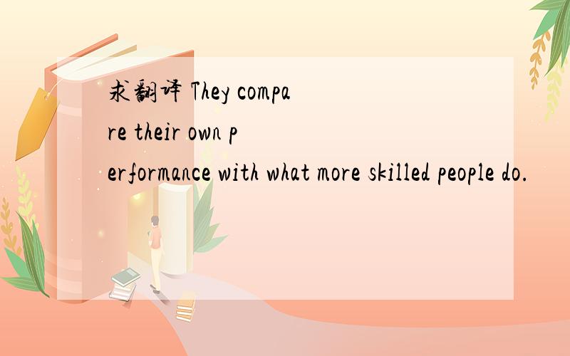 求翻译 They compare their own performance with what more skilled people do.