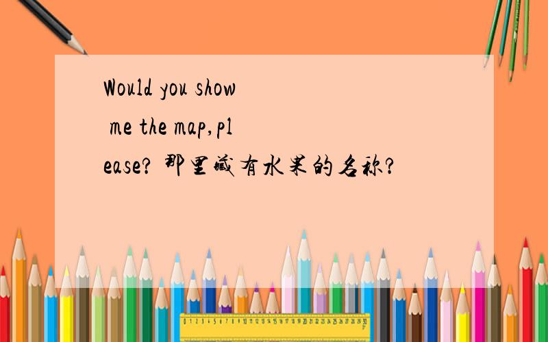 Would you show me the map,please? 那里藏有水果的名称?
