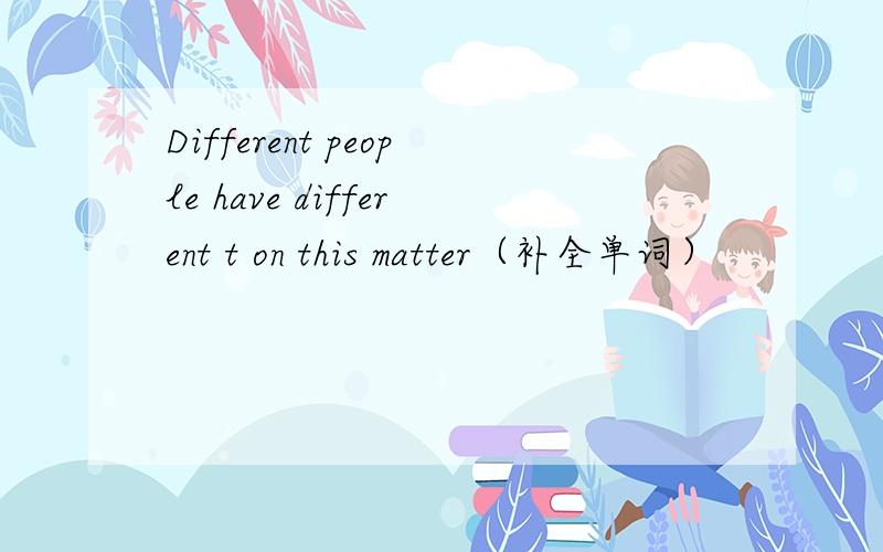 Different people have different t on this matter（补全单词）