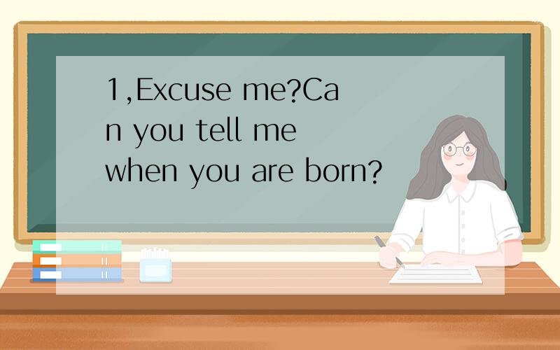 1,Excuse me?Can you tell me when you are born?