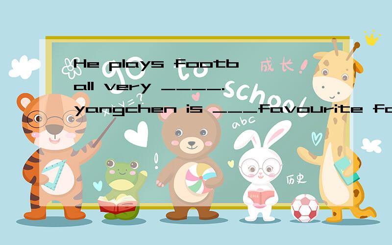He plays football very ____.yangchen is ___favourite football player .He is ___the FootbaHe plays football very ____.yangchen is ___favourite football player He is ___the Football club.When he goes _____,he always buys sports newspaser .He likes reag