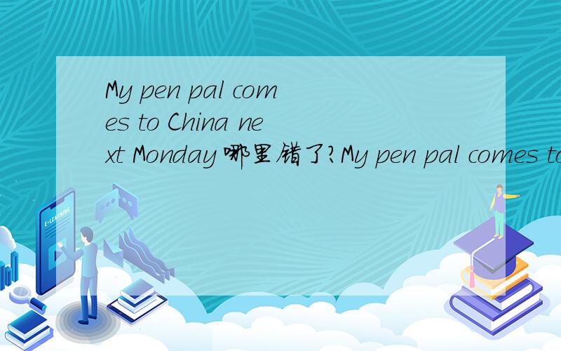 My pen pal comes to China next Monday 哪里错了?My pen pal comes to China next Monday哪里错了