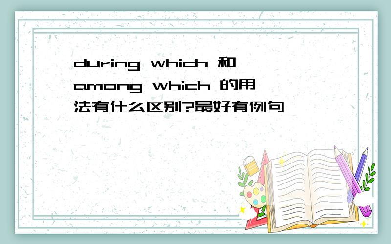 during which 和among which 的用法有什么区别?最好有例句