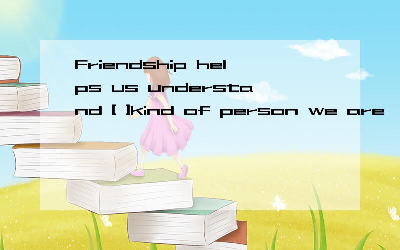 Friendship helps us understand [ ]kind of person we are ,why we need each other and [ ]we can dofor each other .A,what ,what B,what ,that C,what how 【说明原因】