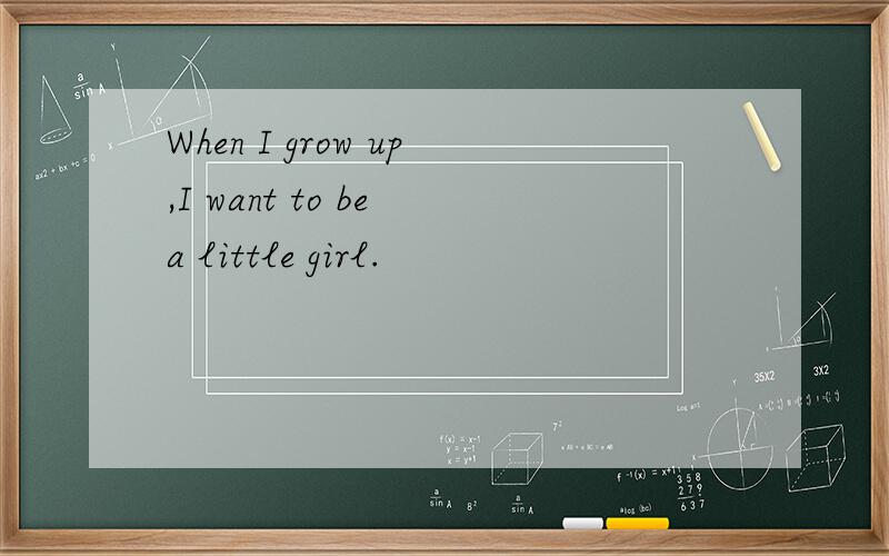 When I grow up,I want to be a little girl.
