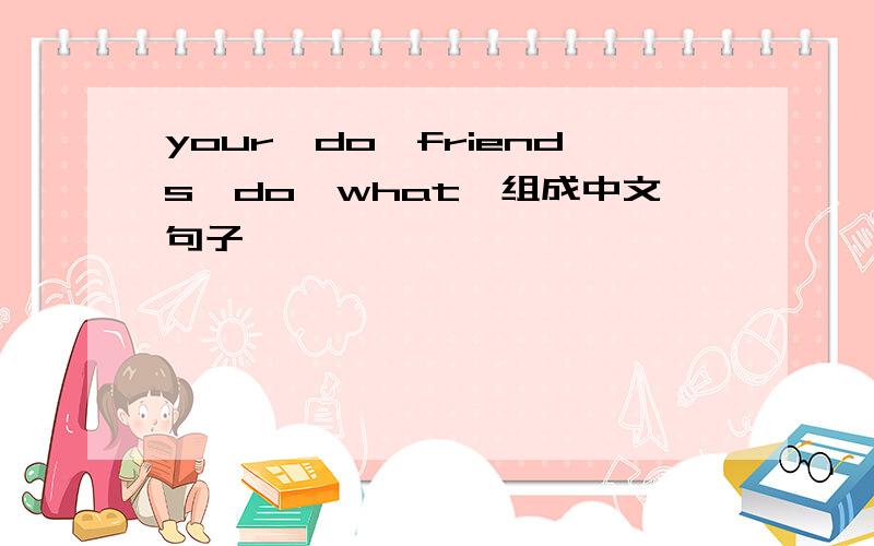 your,do,friends,do,what,组成中文句子