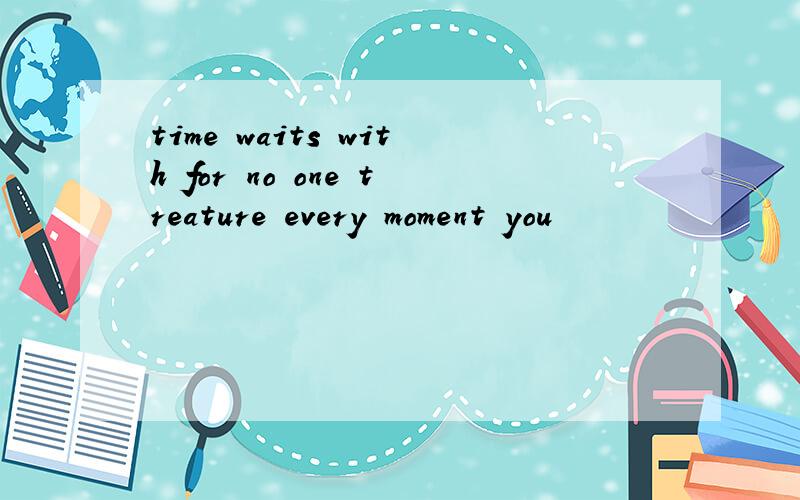 time waits with for no one treature every moment you