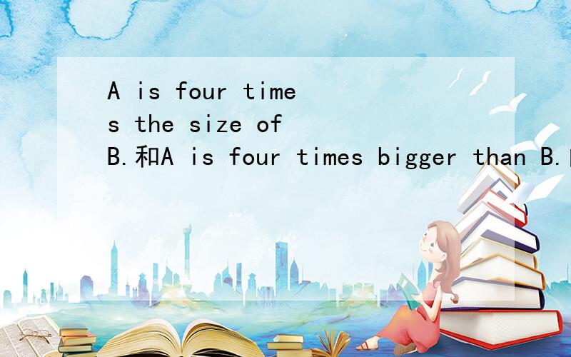 A is four times the size of B.和A is four times bigger than B.的区别 是相等还是一个4倍一个5倍A is four times the size of B.和A is four times bigger than B.的区别是相等还是一个4倍一个5倍