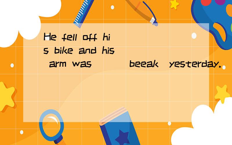 He fell off his bike and his arm was( )(beeak)yesterday.(L ),he didn't miss the last bus to hiswork.Our teachers often help us with our homework改为Our teachers often help us( )( )our homework.There is something wrong with my computer.改为( )( )(
