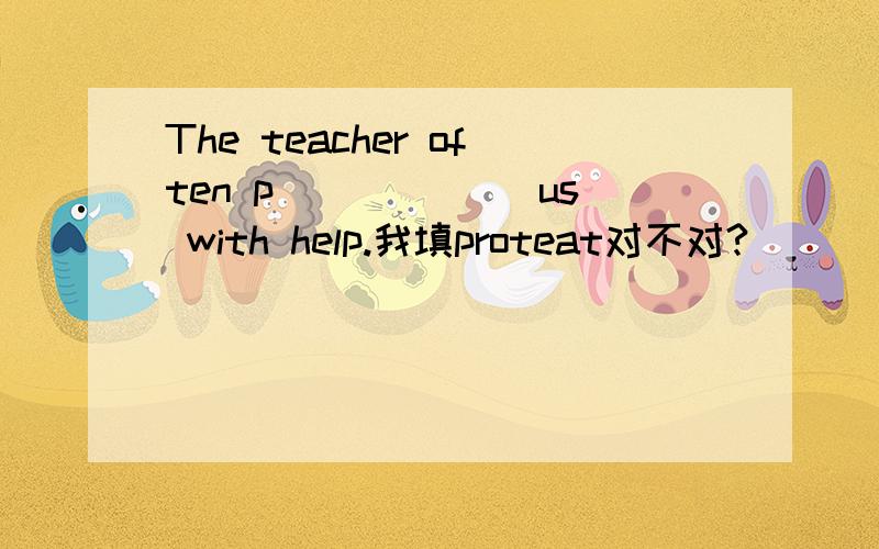 The teacher often p______ us with help.我填proteat对不对?