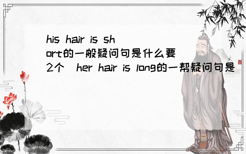 his hair is short的一般疑问句是什么要（2个）her hair is long的一帮疑问句是（要2 个）他们的否定句是