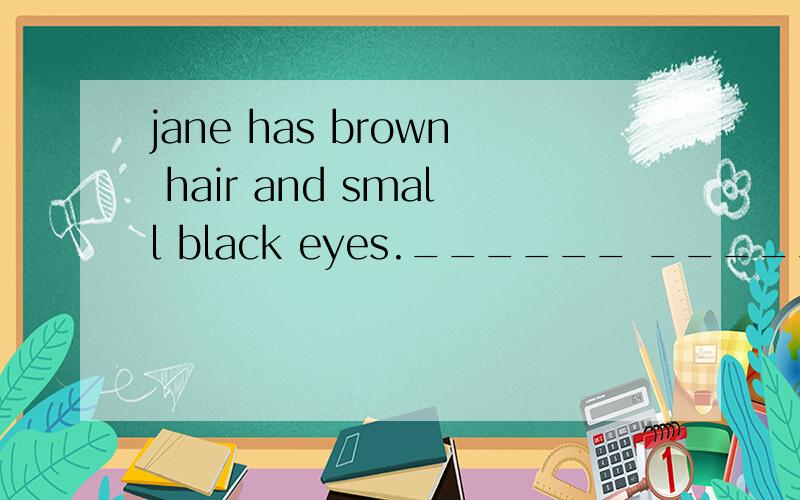 jane has brown hair and small black eyes.______ _______Jane _______ ____应该怎样添?