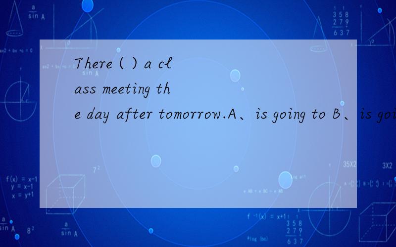 There ( ) a class meeting the day after tomorrow.A、is going to B、is going to have C、are going to be D、are going to have