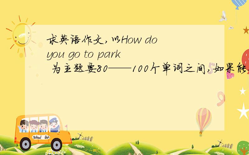 求英语作文,以How do you go to park 为主题要80——100个单词之间,如果能再帮我写3篇,（内容不同的） 内容：1、以“What are you going to do?