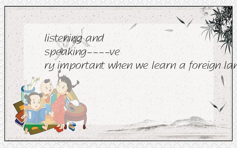 listening and speaking----very important when we learn a foreign language.A are B is ,为什么谢谢