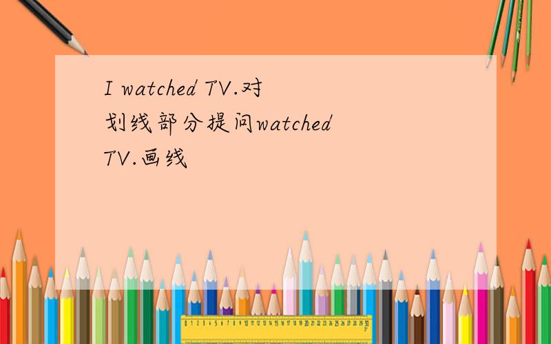 I watched TV.对划线部分提问watched TV.画线