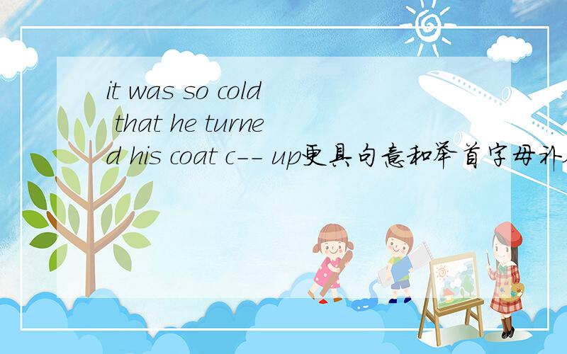 it was so cold that he turned his coat c-- up更具句意和举首字母补全单词如题,c字母开头的单词,要符合句意哈