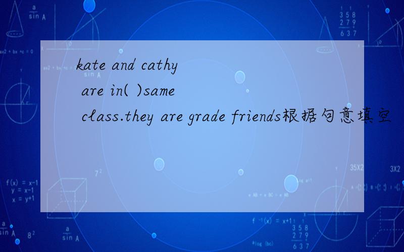 kate and cathy are in( )same class.they are grade friends根据句意填空