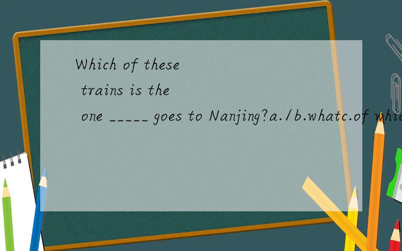 Which of these trains is the one _____ goes to Nanjing?a./b.whatc.of whichd.that
