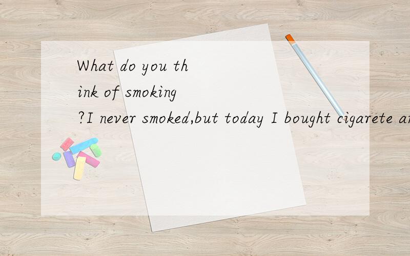 What do you think of smoking?I never smoked,but today I bought cigarete and smoked it.I hated smoking before,but I don't know why these days I want to smoke .
