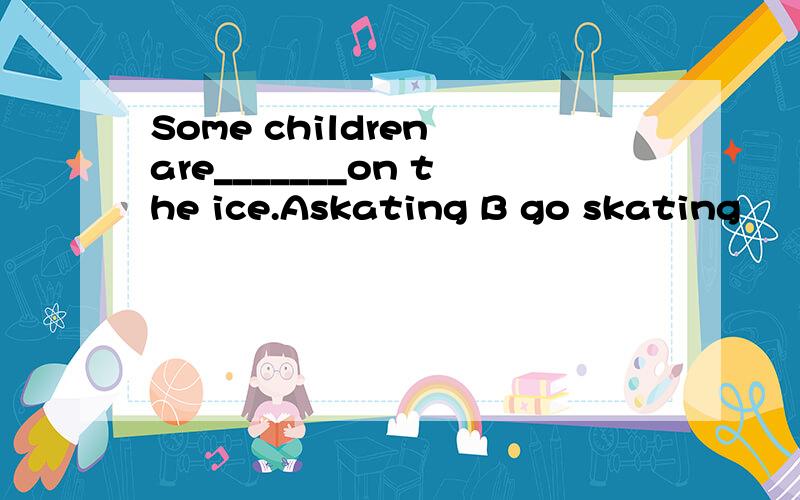 Some children are_______on the ice.Askating B go skating