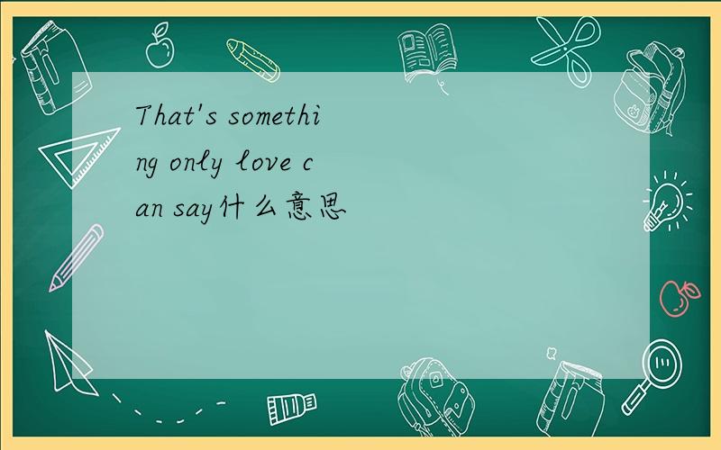 That's something only love can say什么意思