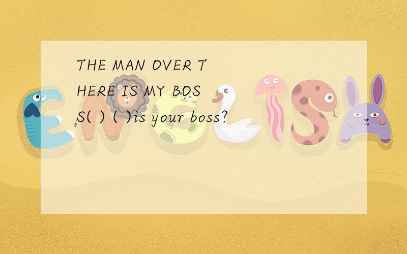 THE MAN OVER THERE IS MY BOSS( ) ( )is your boss?