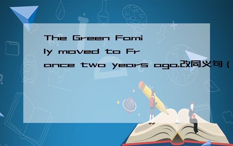 The Green Family moved to France two years ago.改同义句（ ）two years ( ) the Green Family moved to France.