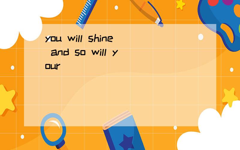 you will shine and so will your