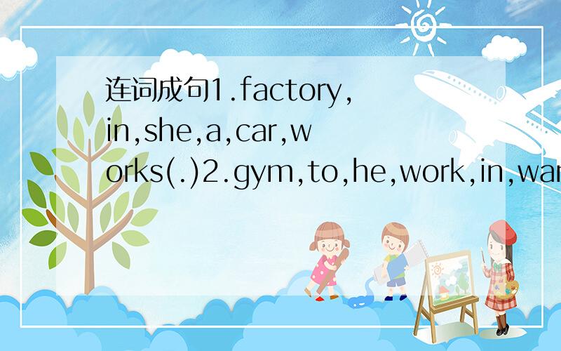 连词成句1.factory,in,she,a,car,works(.)2.gym,to,he,work,in,wants,a (.)