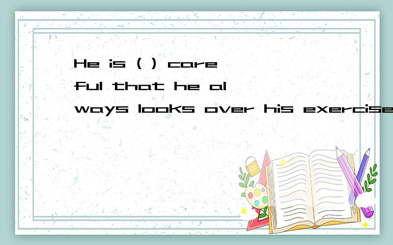 He is ( ) careful that he always looks over his exercises to make sure the right answer.A.soB.suchC.too D.quite