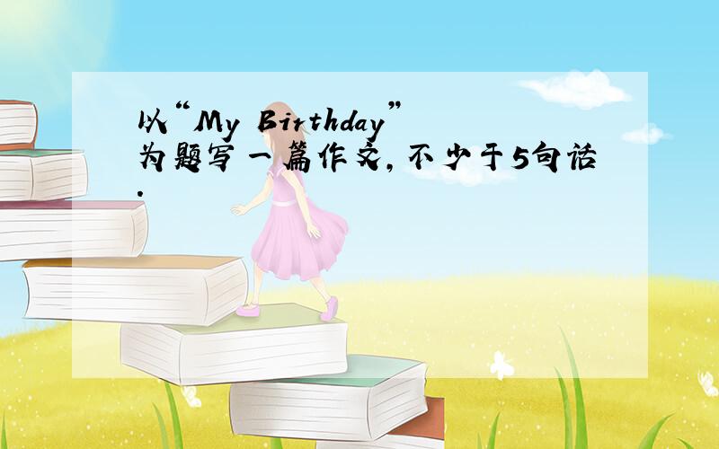 以“My Birthday”为题写一篇作文,不少于5句话.