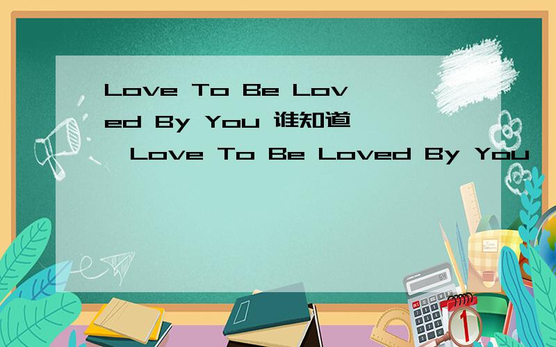 Love To Be Loved By You 谁知道 《Love To Be Loved By You》这首歌的歌词的中文意思啊
