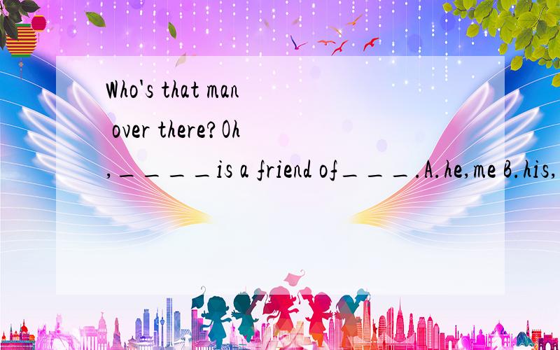 Who's that man over there?Oh,____is a friend of___.A.he,me B.his,myself C.he,myself D.he,mine